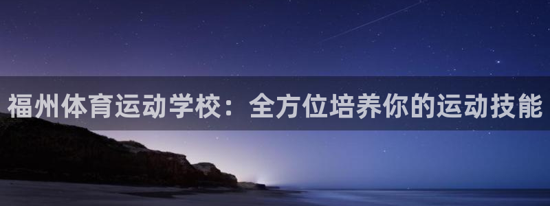 J9官网下载平台注册流程图:福州体育运动学校:全方位培养你的