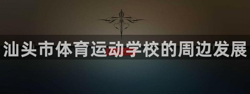 J9官方正版app官方:汕头市体育运动学校的周边发展