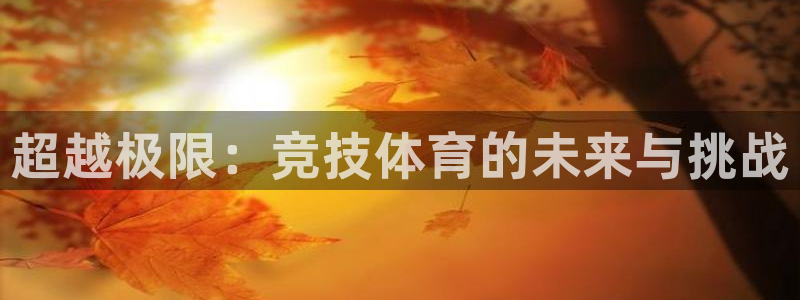 J9官方正版app娱乐下载:超越极限:竞技体育的未来与挑战